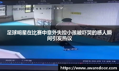足球明星在比赛中意外失控小孩被吓哭的感人瞬间引发热议